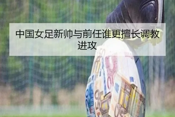 中国女足新帅与前任谁更擅长调教进攻